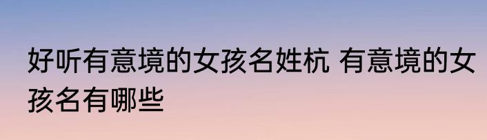 好听有意境的女孩名姓杭 有意境的女孩名有哪些