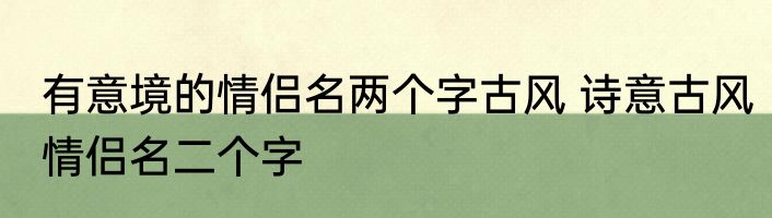 有意境的情侣名两个字古风 诗意古风情侣名二个字