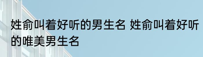 姓俞叫着好听的男生名 姓俞叫着好听的唯美男生名