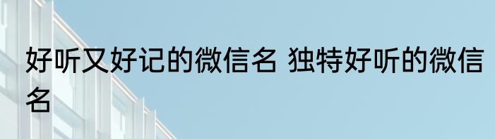 好听又好记的微信名 独特好听的微信名