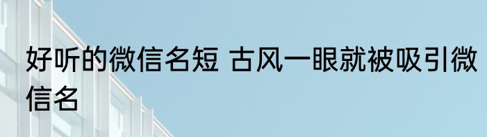 好听的微信名短 古风一眼就被吸引微信名