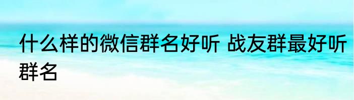 什么样的微信群名好听 战友群最好听群名