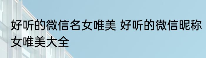 好听的微信名女唯美 好听的微信昵称女唯美大全