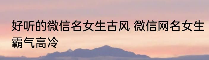 好听的微信名女生古风 微信网名女生霸气高冷