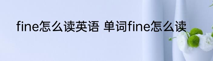 fine怎么读英语 单词fine怎么读