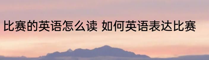 比赛的英语怎么读 如何英语表达比赛