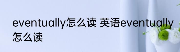 eventually怎么读 英语eventually怎么读