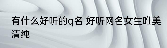 有什么好听的q名 好听网名女生唯美清纯