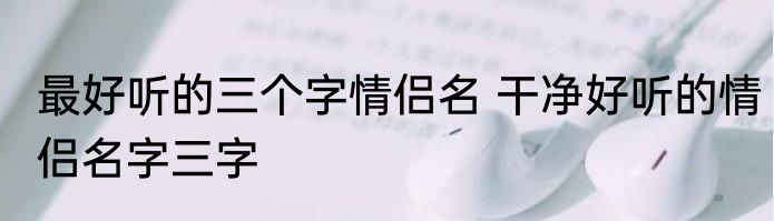 最好听的三个字情侣名 干净好听的情侣名字三字