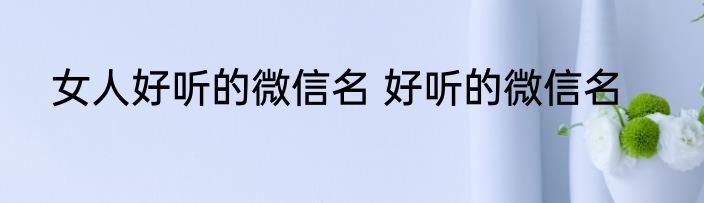 女人好听的微信名 好听的微信名