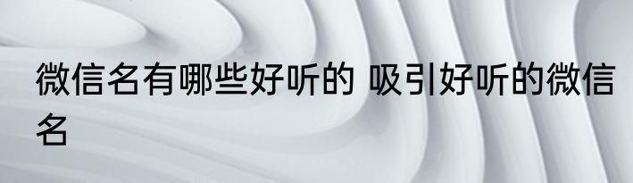 微信名有哪些好听的 吸引好听的微信名