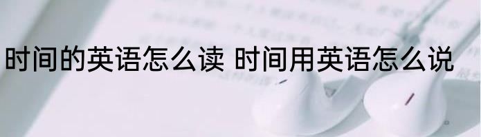 时间的英语怎么读 时间用英语怎么说