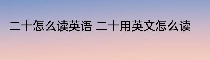 二十怎么读英语 二十用英文怎么读