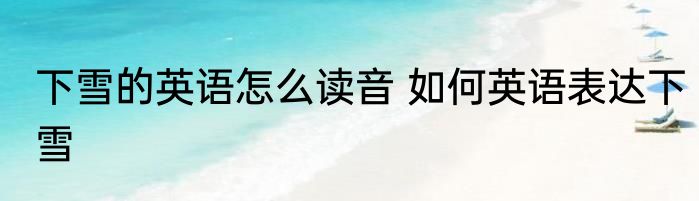 下雪的英语怎么读音 如何英语表达下雪