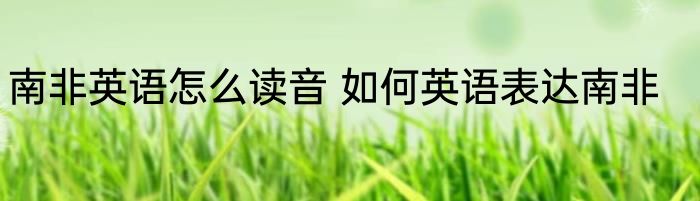 南非英语怎么读音 如何英语表达南非