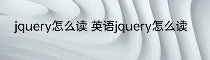 jquery怎么读 英语jquery怎么读