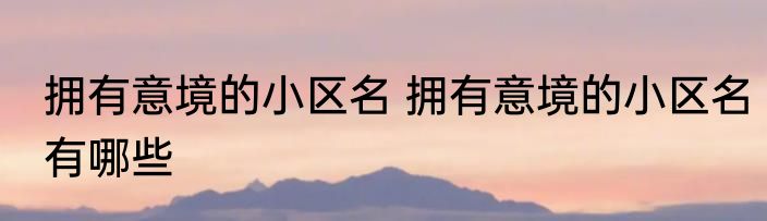 拥有意境的小区名 拥有意境的小区名有哪些