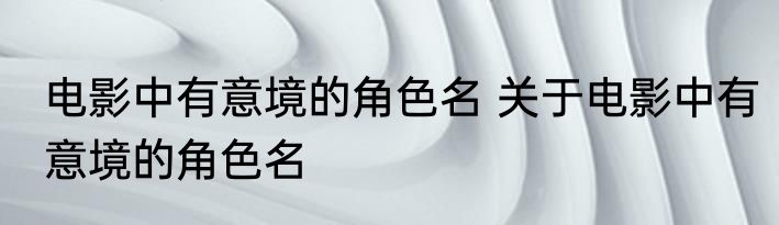 电影中有意境的角色名 关于电影中有意境的角色名