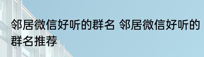 邻居微信好听的群名 邻居微信好听的群名推荐