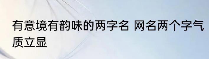 有意境有韵味的两字名 网名两个字气质立显