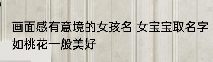 画面感有意境的女孩名 女宝宝取名字如桃花一般美好