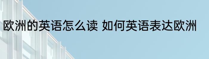 欧洲的英语怎么读 如何英语表达欧洲
