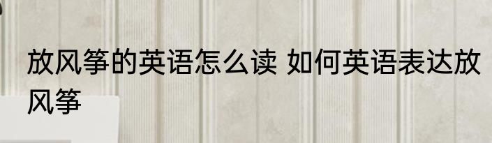 放风筝的英语怎么读 如何英语表达放风筝