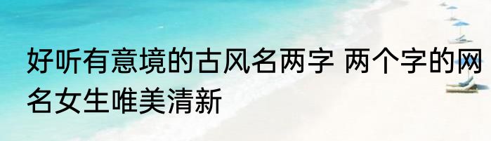 好听有意境的古风名两字 两个字的网名女生唯美清新