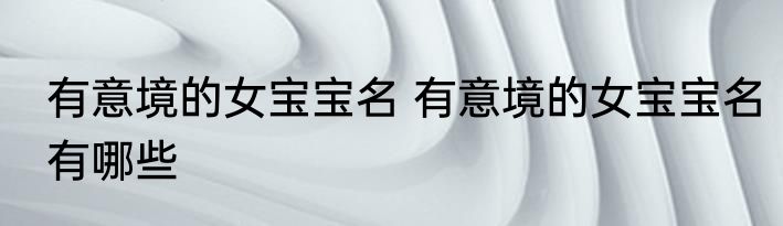 有意境的女宝宝名 有意境的女宝宝名有哪些