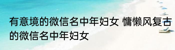 有意境的微信名中年妇女 慵懒风复古的微信名中年妇女