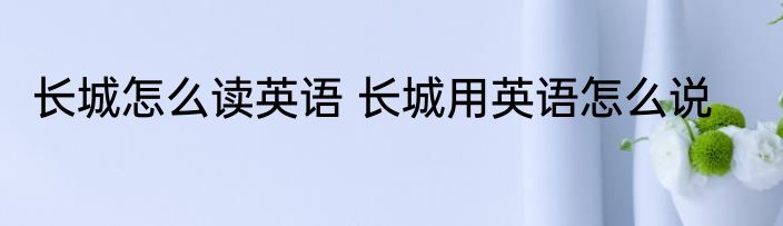 长城怎么读英语 长城用英语怎么说