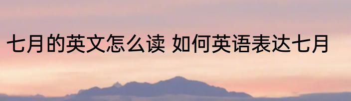七月的英文怎么读 如何英语表达七月