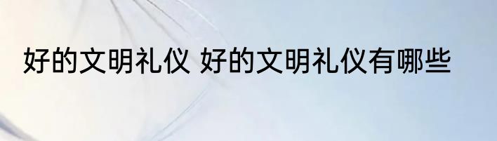 好的文明礼仪 好的文明礼仪有哪些