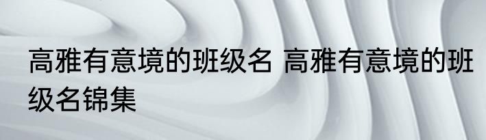 高雅有意境的班级名 高雅有意境的班级名锦集