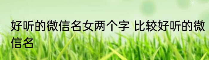 好听的微信名女两个字 比较好听的微信名