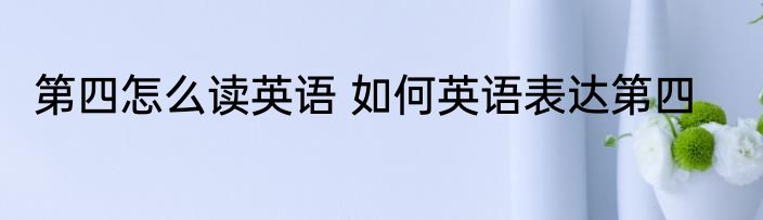 第四怎么读英语 如何英语表达第四