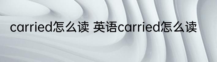 carried怎么读 英语carried怎么读