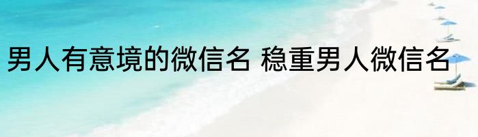 男人有意境的微信名 稳重男人微信名