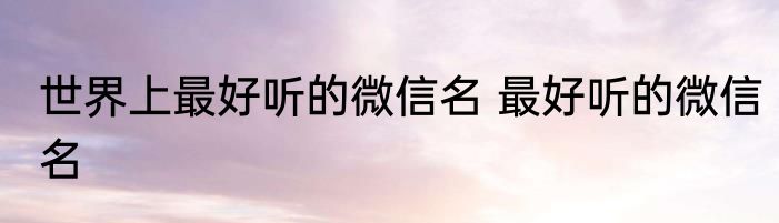 世界上最好听的微信名 最好听的微信名