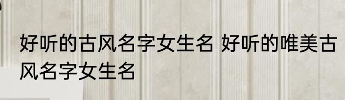 好听的古风名字女生名 好听的唯美古风名字女生名