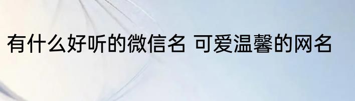 有什么好听的微信名 可爱温馨的网名