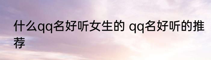 什么qq名好听女生的 qq名好听的推荐