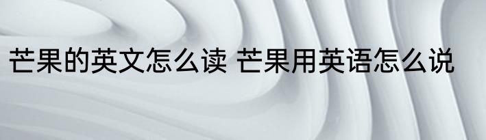 芒果的英文怎么读 芒果用英语怎么说