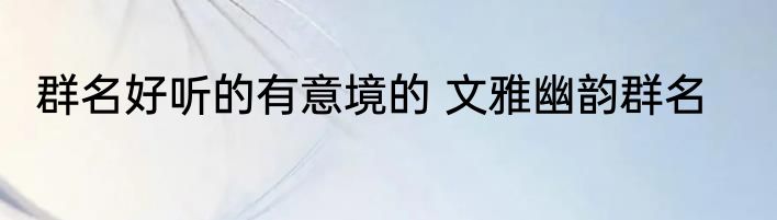 群名好听的有意境的 文雅幽韵群名