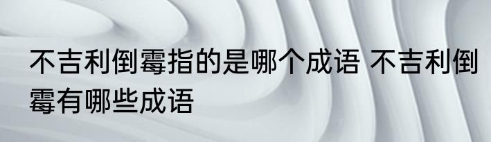 不吉利倒霉指的是哪个成语 不吉利倒霉有哪些成语