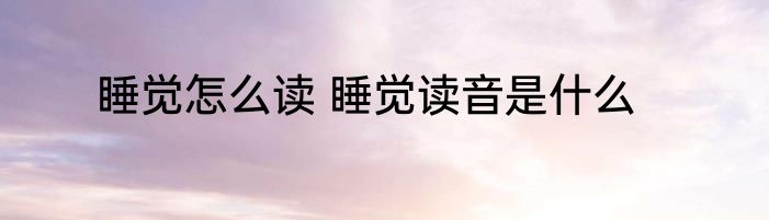 睡觉怎么读 睡觉读音是什么