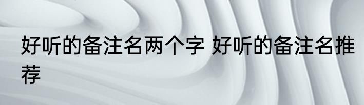 好听的备注名两个字 好听的备注名推荐
