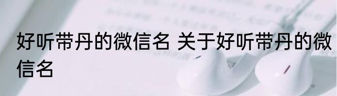 好听带丹的微信名 关于好听带丹的微信名