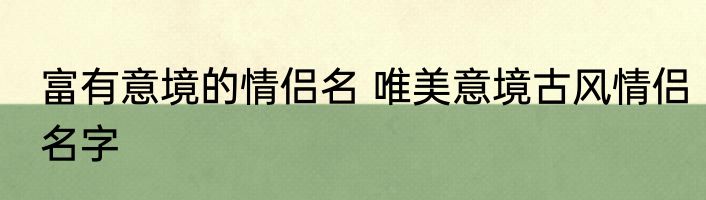 富有意境的情侣名 唯美意境古风情侣名字
