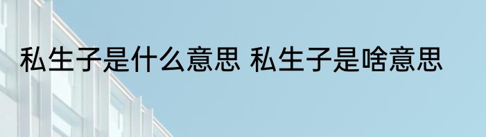 私生子是什么意思 私生子是啥意思
